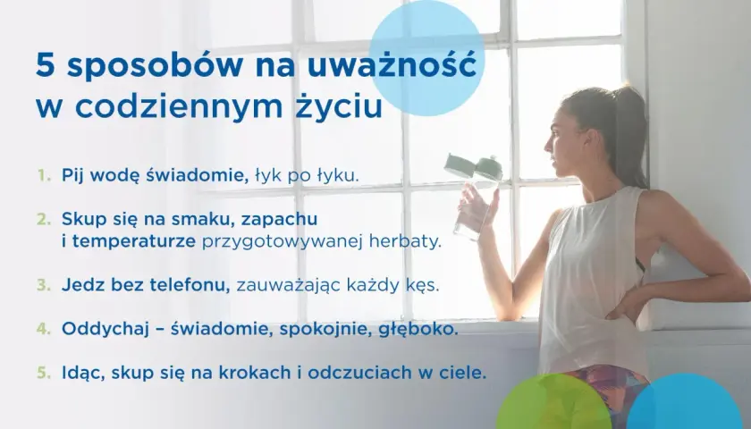 5 sposobów na uważność (mindfulness co to): pij wodę świadomie, skup się na smaku herbaty, jedz bez telefonu, oddychaj głęboko, czuj kroki.